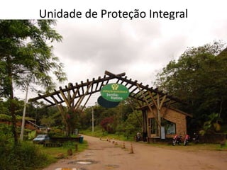 Unidade de Proteção Integral
Estação ecológica
• Área pública destinada a preservação da
natureza e pesquisa científica;
• Proibida a visitação pública exceto as visitas
com objetivo educacional;
• Pesquisa científica com impacto
Limitadas a 3% da área.
 