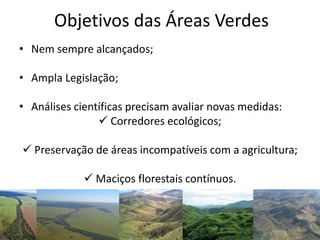 Objetivos das Áreas Verdes
• Nem sempre alcançados;
• Ampla Legislação;
• Análises científicas precisam avaliar novas medidas:
 Corredores ecológicos;
 Preservação de áreas incompatíveis com a agricultura;
 Maciços florestais contínuos.
 