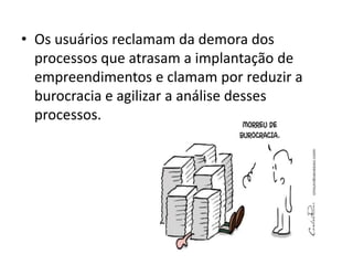 • Os usuários reclamam da demora dos
processos que atrasam a implantação de
empreendimentos e clamam por reduzir a
burocracia e agilizar a análise desses
processos.
 