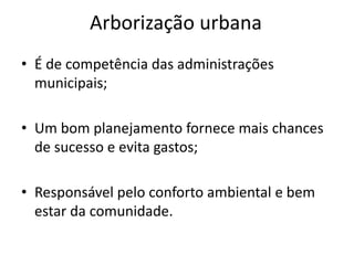 Arborização urbana
• É de competência das administrações
municipais;
• Um bom planejamento fornece mais chances
de sucesso e evita gastos;
• Responsável pelo conforto ambiental e bem
estar da comunidade.
 