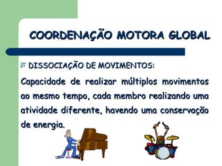 DISSOCIAÇÃO DE MOVIMENTOS: Capacidade de realizar múltiplos movimentos ao mesmo tempo, cada membro realizando uma atividade diferente, havendo uma conservação de energia. COORDENAÇÃO MOTORA GLOBAL 
