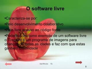 O software livre  Caracteriza-se por: Pelo desenvolvimento colaborativo  Pelo livre acesso ao código fonte Podemos ter como exemplo de um software livre o Tuxpaint é um programa de imagens para crianças de todas as idades e faz com que estas ganhem criatividade 