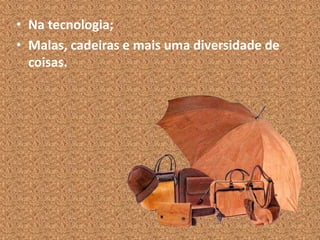 • Na tecnologia;
• Malas, cadeiras e mais uma diversidade de
coisas.
 