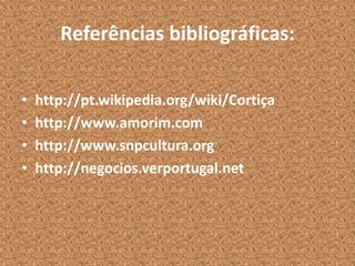 Referências bibliográficas:
• http://pt.wikipedia.org/wiki/Cortiça
• http://www.amorim.com
• http://www.snpcultura.org
• http://negocios.verportugal.net
 