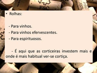 • Rolhas:
- Para vinhos.
- Para vinhos efervescentes.
- Para espirituosos.
- É aqui que as corticeiras investem mais e
onde é mais habitual ver-se cortiça.
 