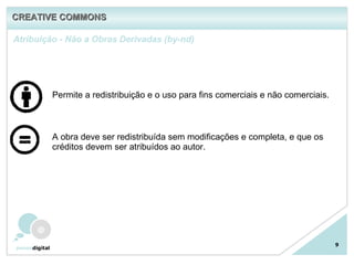 9 Permite a redistribuição e o uso para fins comerciais e não comerciais.   A obra deve ser redistribuída sem modificações e completa, e que os créditos devem ser atribuídos ao autor.  Atribuição - Não a Obras Derivadas (by-nd) CREATIVE COMMONS 
