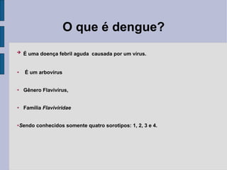O que é dengue? É uma doença febril aguda  causada por um vírus. É um arbovírus  Gênero Flavivírus,  Família  Flaviviridae S endo conhecidos somente quatro sorotipos: 1, 2, 3 e 4. 