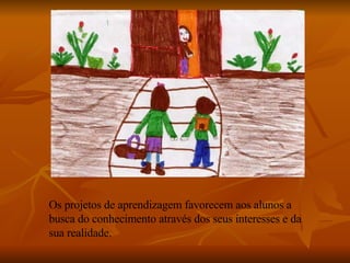 Os projetos de aprendizagem favorecem aos alunos a busca do conhecimento através dos seus interesses e da sua realidade. 