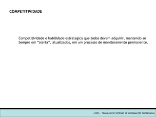 UCPEL - TRABALHO DE SISTEMAS DE INFORMAÇOES EMPRESARIAS COMPETITIVIDADE Competitividade e habilidade estrategica que todos devem adquirir, mantendo-se Sempre em “alerta”, atualizados, em um processo de monitoramento permanente. 