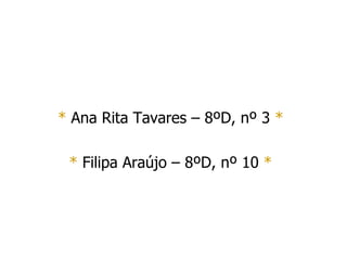 *  Ana Rita Tavares – 8ºD, nº 3  * *  Filipa Araújo – 8ºD, nº 10  * 