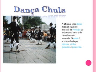 A  chula  é uma  dança  popular e género musical de  Portugal  de andamento lento e de ritmo bastante marcado. O  canto  é acompanhado por  rabecas ,  violas ,  guitarras  e  percussão . 