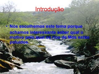 Introdução Nós escolhemos este tema porque  achamos interessante saber qual o motivo pelo qual os rios de Mós estão poluídos. 
