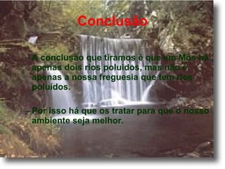 Conclusão A conclusão que tiramos é que em Mós há apenas dois rios poluídos, mas não é apenas a nossa freguesia que tem rios poluídos.  Por isso há que os tratar para que o nosso ambiente seja melhor. 