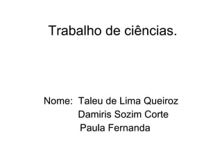 Trabalho de ciências. Nome:  Taleu de Lima Queiroz Damiris Sozim Corte  Paula Fernanda 