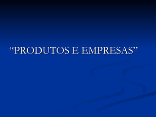 “ PRODUTOS E EMPRESAS” 