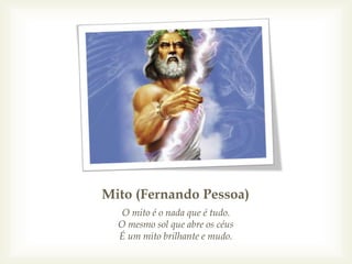 Mito (Fernando Pessoa)
O mito é o nada que é tudo.
O mesmo sol que abre os céus
É um mito brilhante e mudo.
 