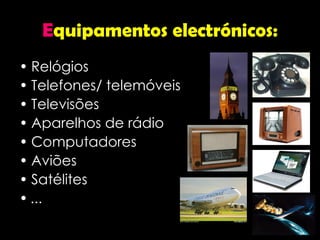 E quipamentos electrónicos: Relógios Telefones/ telemóveis Televisões Aparelhos de rádio Computadores Aviões Satélites ... 