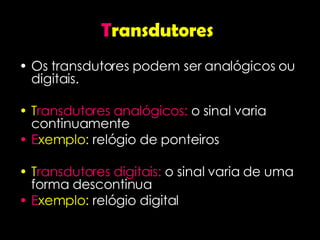 T ransdutores   Os transdutores podem ser analógicos ou digitais. T ransdutores analógicos:  o sinal varia continuamente E xemplo:  relógio de ponteiros T ransdutores digitais:  o sinal varia de uma forma descontinua E xemplo:  relógio digital  