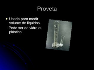 Proveta Usada para medir volume de líquidos. Pode ser de vidro ou plástico  