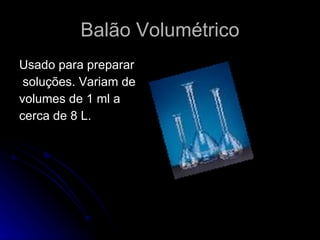 Balão Volumétrico Usado para preparar soluções. Variam de  volumes de 1 ml a  cerca de 8 L. 