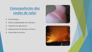 Consequências das
ondas de calor
 Desidratação;
 Maior probabilidade de incêndios;
 Impactes na agricultura;
 Agravamento de doenças crónicas;
 Queimaduras solares.
 