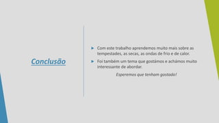 Conclusão
 Com este trabalho aprendemos muito mais sobre as
tempestades, as secas, as ondas de frio e de calor.
 Foi também um tema que gostámos e achámos muito
interessante de abordar.
Esperemos que tenham gostado!
 