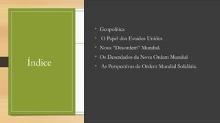 Índice
• Geopolítica
• O Papel dos Estados Unidos
• Nova “Desordem” Mundial.
• Os Deserdados da Nova Ordem Mundial
• As Perspectivas de Ordem Mundial Solidária.
 