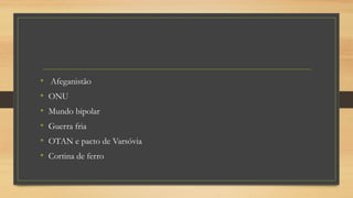 • Afeganistão
• ONU
• Mundo bipolar
• Guerra fria
• OTAN e pacto de Varsóvia
• Cortina de ferro
 