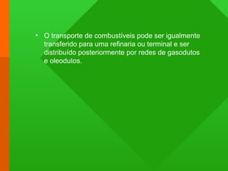 • O transporte de combustíveis pode ser igualmente
transferido para uma refinaria ou terminal e ser
distribuído posteriormente por redes de gasodutos
e oleodutos.
 