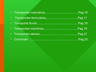 • Transportes rodoviários.........................................Pag.16
• Transportes ferroviários.......................................Pag.17
• Transporte fluvial...................................................Pag.18
• Transportes marítimos..........................................Pag.19
• Transportes aéreos...............................................Pag.21
• Conclusão ............................................................Pag.22
 