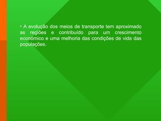 • A evolução dos meios de transporte tem aproximado
as regiões e contribuído para um crescimento
económico e uma melhoria das condições de vida das
populações.
 