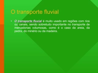O transporte fluvial O transporte fluvial  é muito usado em regiões com rios ou canais, sendo sobretudo importante no transporte de mercadorias volumosas, como é o caso da areia, da pedra, do minério ou da madeira. 