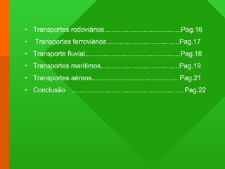 Transportes rodoviários.........................................Pag.16 Transportes ferroviários.......................................Pag.17 Transporte fluvial...................................................Pag.18 Transportes marítimos..........................................Pag.19 Transportes aéreos...............................................Pag.21 Conclusão ............................................................Pag.22 