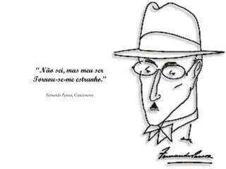 “ Não sei, mas meu ser Tornou-se-me estranho.” Fernando Pessoa , Cancioneiro 