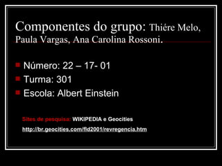Componentes do grupo:   Thiére Melo, Paula Vargas, Ana Carolina Rossoni . Número: 22 – 17- 01 Turma: 301 Escola: Albert Einstein Sites de pesquisa:  WIKIPEDIA e Geocities  http://br.geocities.com/fld2001/revregencia.htm 