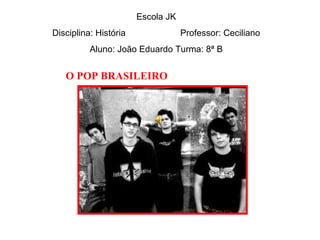 O POP BRASILEIRO   Escola JK Disciplina: História  Professor: Ceciliano Aluno: João Eduardo Turma: 8ª B 