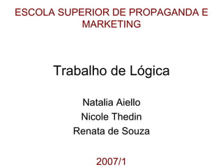 Trabalho de Lógica Natalia Aiello Nicole Thedin Renata de Souza ESCOLA SUPERIOR DE PROPAGANDA E MARKETING 2007/1 