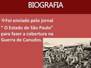 Foi enviado pelo jornal
“ O Estado de São Paulo”
para fazer a cobertura na
Guerra de Canudos.
BIOGRAFIA
 