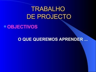 TRABALHO  DE PROJECTO OBJECTIVOS O QUE QUEREMOS APRENDER ... 