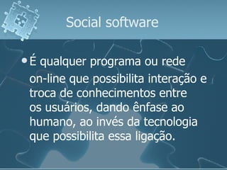 Social software  É qualquer programa ou rede  on-line que possibilita interação e troca de conhecimentos entre os usuários, dando ênfase ao humano, ao invés da tecnologia que possibilita essa ligação.  