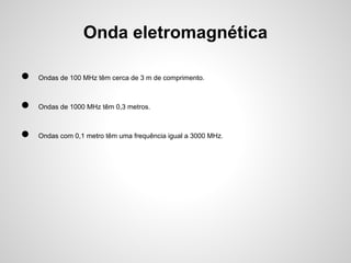 Onda eletromagnética
●

Ondas de 100 MHz têm cerca de 3 m de comprimento.

●

Ondas de 1000 MHz têm 0,3 metros.

●

Ondas com 0,1 metro têm uma frequência igual a 3000 MHz.

 