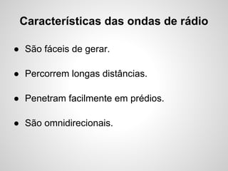 Características das ondas de rádio
● São fáceis de gerar.
● Percorrem longas distâncias.
● Penetram facilmente em prédios.
● São omnidirecionais.

 