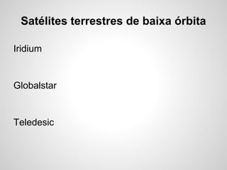 Satélites terrestres de baixa órbita
Iridium

Globalstar

Teledesic

 