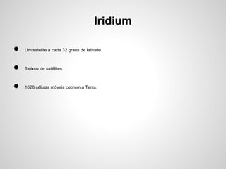 Iridium
●

Um satélite a cada 32 graus de latitude.

●

6 eixos de satélites.

●

1628 células móveis cobrem a Terra.

 