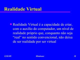 Realidade Virtual Realidade Virtual é a capacidade de criar, com o auxílio do computador, um nível de realidade próprio que, conquanto não seja “real” no sentido convencional, não deixa de ser realidade por ser virtual 