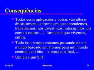 Conseqüências Todas essas aplicações e outras vão alterar drasticamente a forma em que aprendemos, trabalhamos, nos divertimos, interagimos uns com os outros -- a forma em que vivemos, enfim. Tudo isso porque estamos passando de um mundo baseado em átomos para um mundo centrado em bits -- e porque, afinal, ...  Um bit é um bit! 