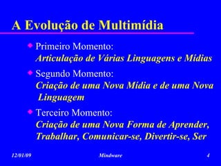A Evolução de Multimídia Primeiro Momento: Articulação de Várias Linguagens e Mídias  Segundo Momento: Criação de uma Nova Mídia e de uma Nova  Linguagem Terceiro Momento: Criação de uma Nova Forma de Aprender, Trabalhar, Comunicar-se, Divertir-se, Ser 