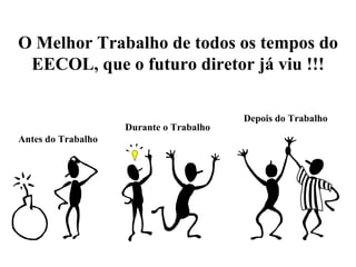 O Melhor Trabalho de todos os tempos do EECOL, que o futuro diretor já viu !!! Antes do Trabalho Depois do Trabalho Durante o Trabalho 