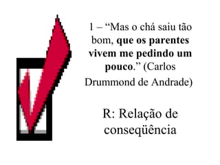 1 – “Mas o chá saiu tão bom,  que os parentes vivem me pedindo um pouco .” (Carlos Drummond de Andrade)   R: Relação de conseqüência 