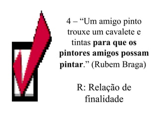 4 – “Um amigo pinto trouxe um cavalete e tintas  para que os pintores amigos possam pintar .” (Rubem Braga)   R: Relação de finalidade 